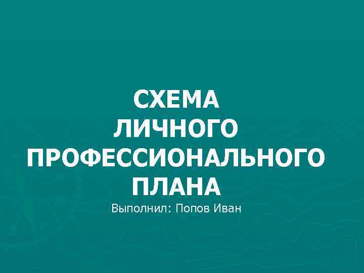 СХЕМА ЛИЧНОГО ПРОФЕССИОНАЛЬНОГО ПЛАНА Выполнил: Попов Иван 