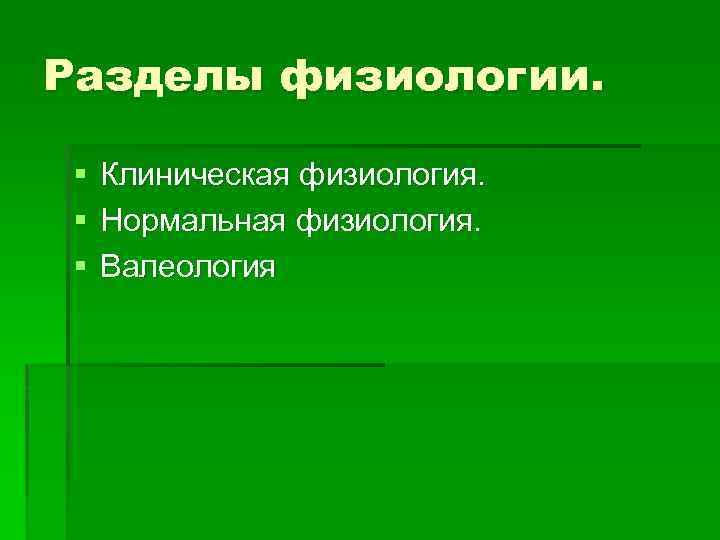 Разделы физиологии. § § § Клиническая физиология. Нормальная физиология. Валеология 