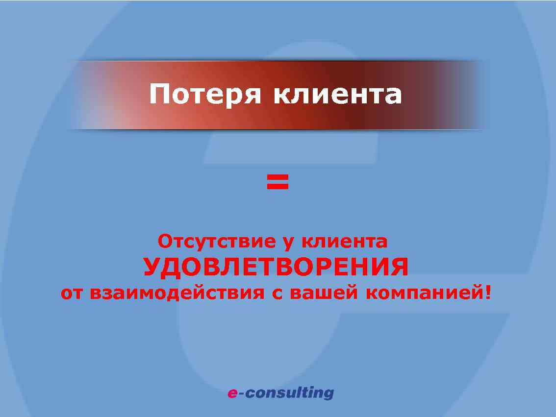 Потеря клиента = Отсутствие у клиента УДОВЛЕТВОРЕНИЯ от взаимодействия с вашей компанией! 