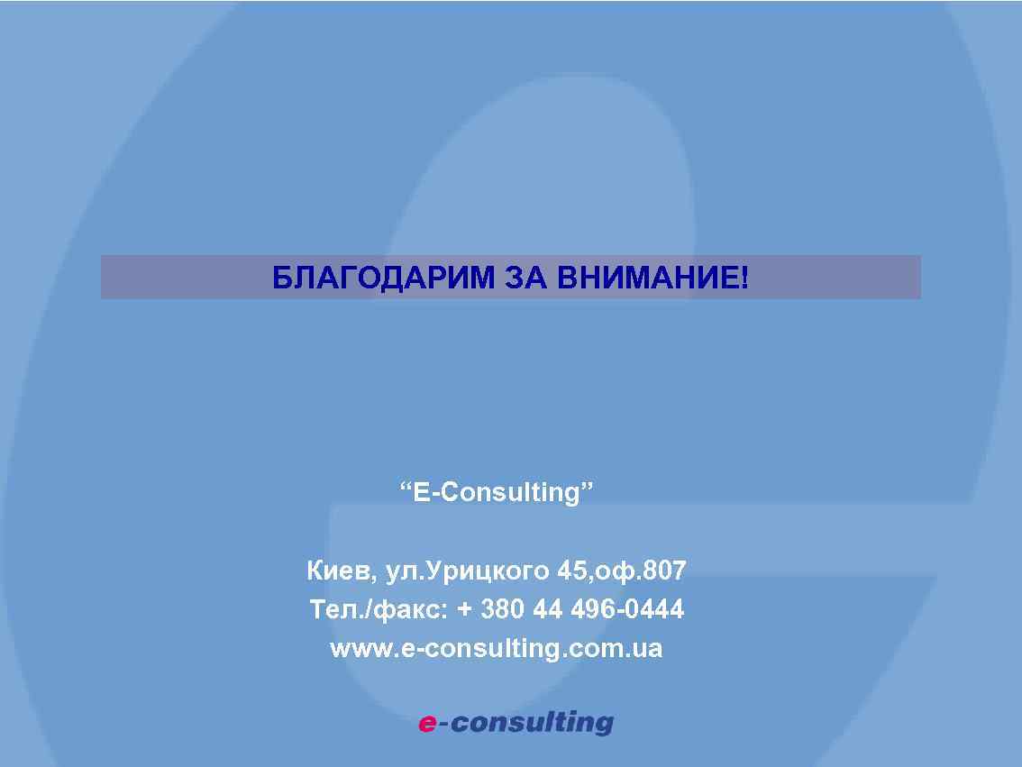 БЛАГОДАРИМ ЗА ВНИМАНИЕ! “E-Consulting” Киев, ул. Урицкого 45, оф. 807 Тел. /факс: + 380