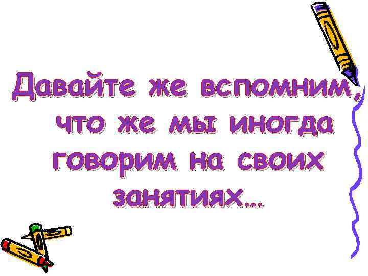 Давайте же вспомним, что же мы иногда говорим на своих занятиях… 