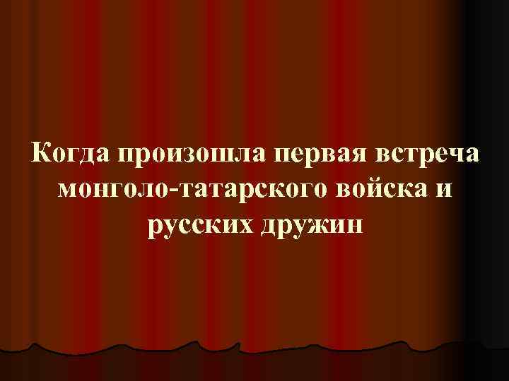 Когда произошла первая встреча монголо-татарского войска и русских дружин 