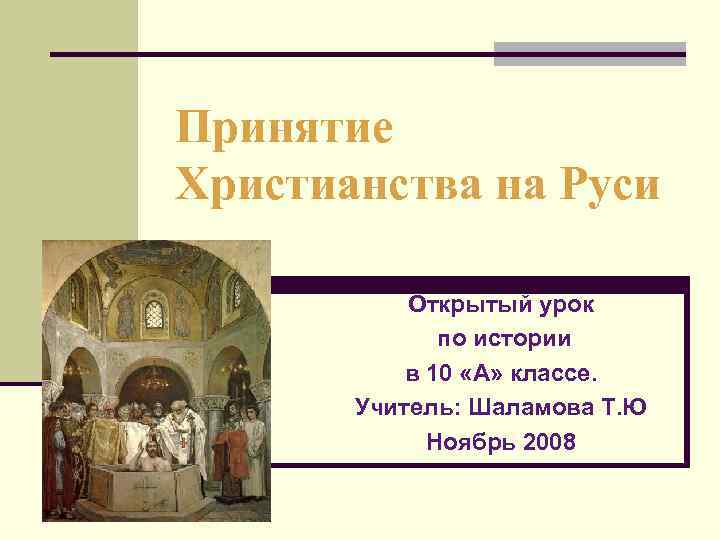 Принятие Христианства на Руси Открытый урок по истории в 10 «А» классе. Учитель: Шаламова