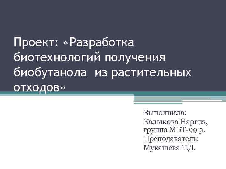 Проект: «Разработка биотехнологий получения биобутанола из растительных отходов» Выполнила: Калыкова Наргиз, группа МБТ-99 р.