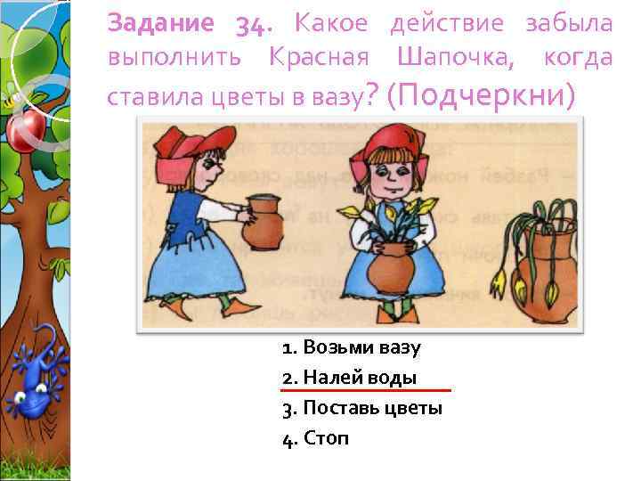 Задание 34. Какое действие забыла выполнить Красная Шапочка, когда ставила цветы в вазу? (Подчеркни)