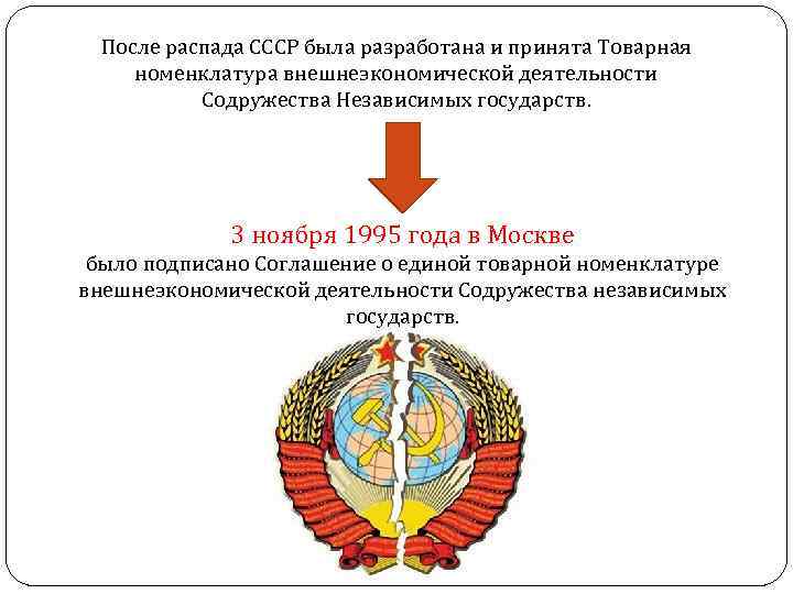 После распада СССР была разработана и принята Товарная номенклатура внешнеэкономической деятельности Содружества Независимых государств.