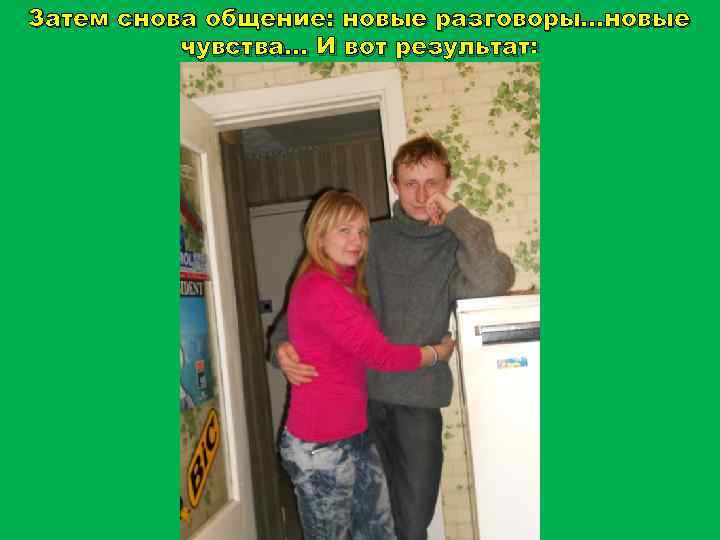 Затем снова общение: новые разговоры…новые чувства… И вот результат: 