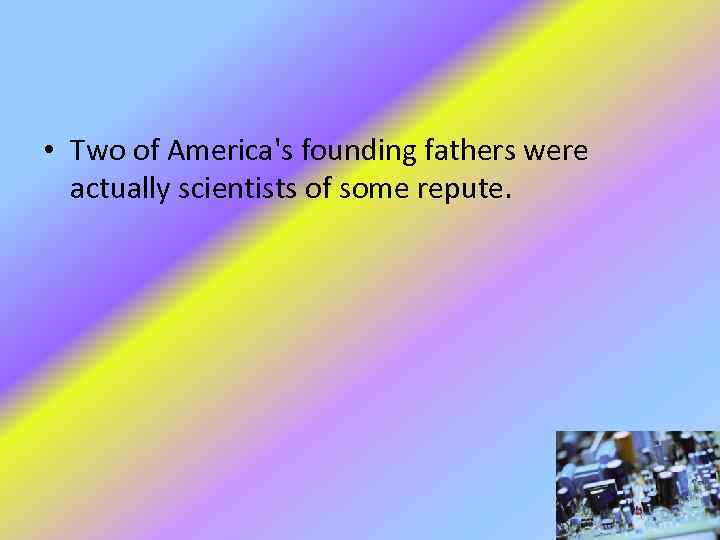  • Two of America's founding fathers were actually scientists of some repute. 