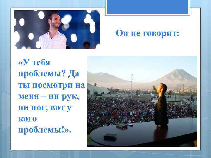 Он не говорит: «У тебя проблемы? Да ты посмотри на меня – ни рук,