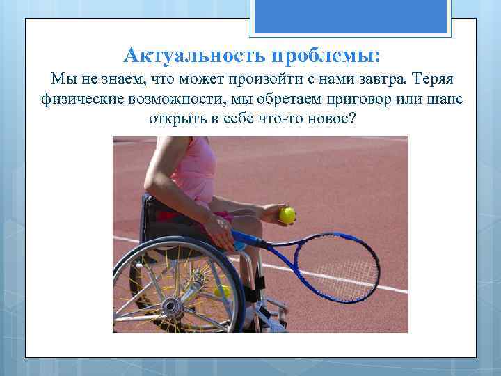 Актуальность проблемы: Мы не знаем, что может произойти с нами завтра. Теряя физические возможности,