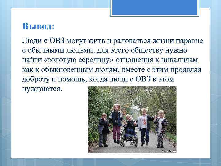 Вывод: Люди с ОВЗ могут жить и радоваться жизни наравне с обычными людьми, для