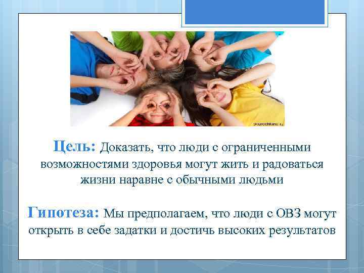 Цель: Доказать, что люди с ограниченными возможностями здоровья могут жить и радоваться жизни наравне