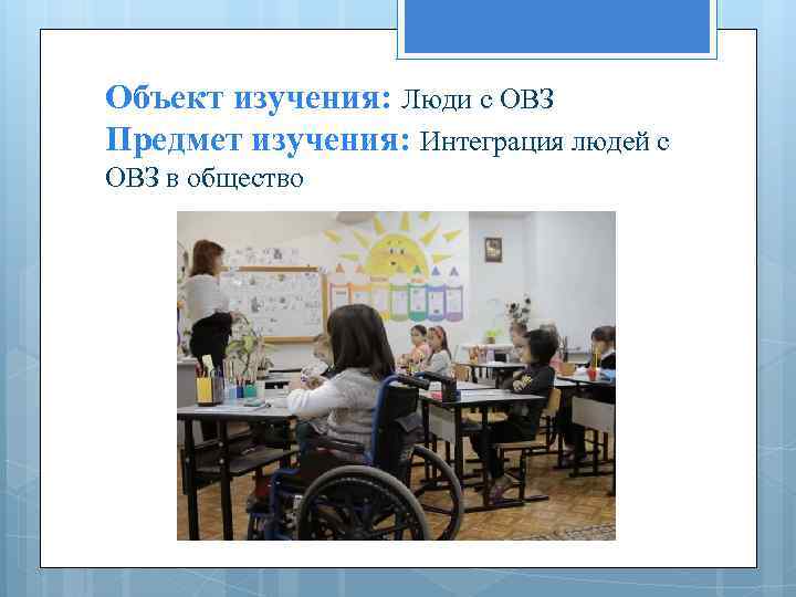 Объект изучения: Люди с ОВЗ Предмет изучения: Интеграция людей с ОВЗ в общество 