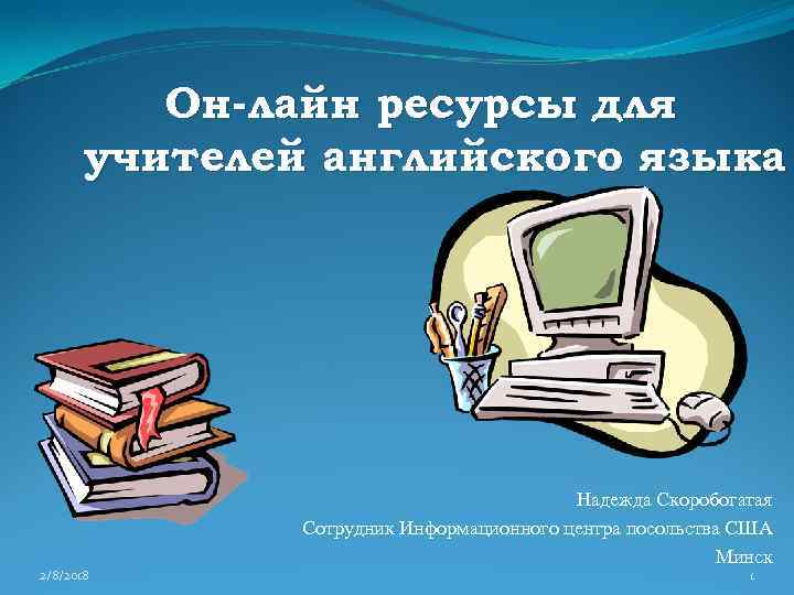 Он-лайн ресурсы для учителей английского языка 2/8/2018 Надежда Скоробогатая Сотрудник Информационного центра посольства США