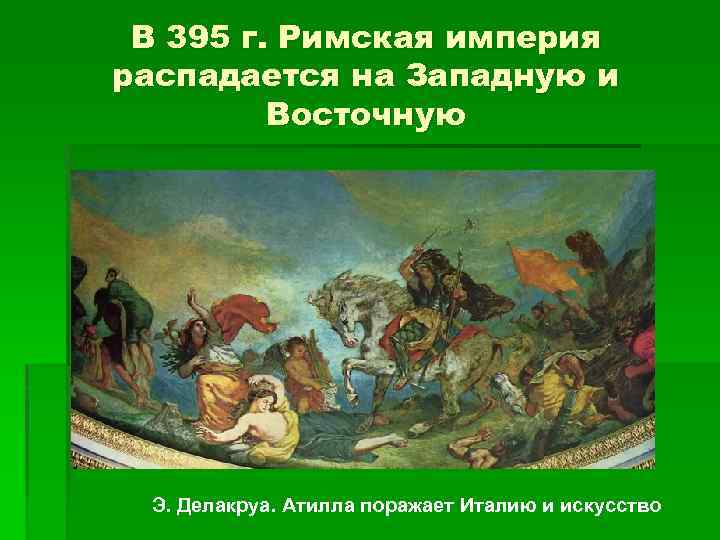 В 395 г. Римская империя распадается на Западную и Восточную Э. Делакруа. Атилла поражает