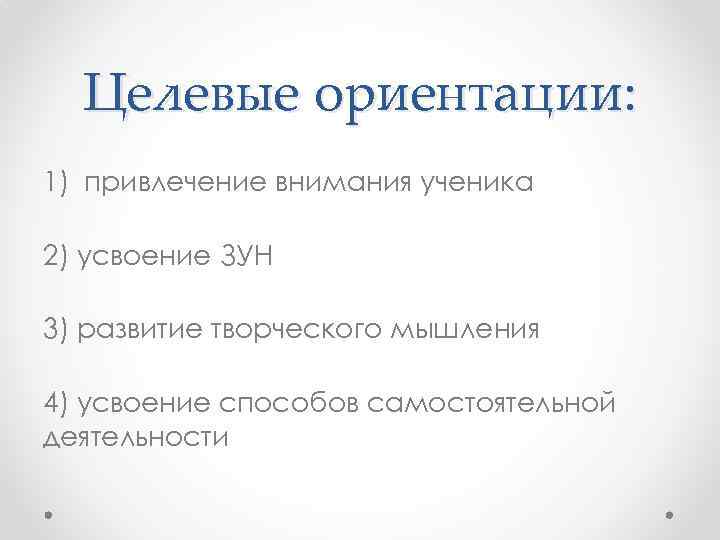 Целевые ориентации: 1) привлечение внимания ученика 2) усвоение ЗУН 3) развитие творческого мышления 4)