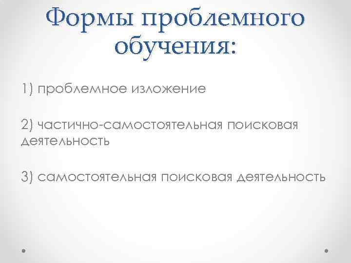 Формы проблемного обучения: 1) проблемное изложение 2) частично-самостоятельная поисковая деятельность 3) самостоятельная поисковая деятельность