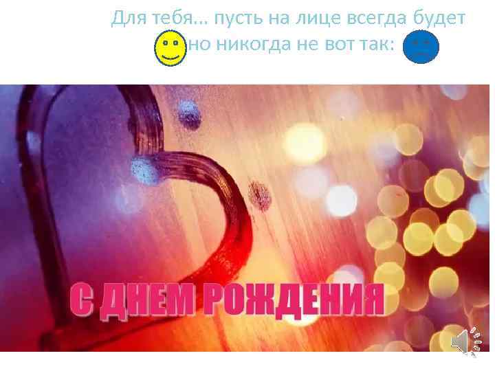 Для тебя… пусть на лице всегда будет , но никогда не вот так: 