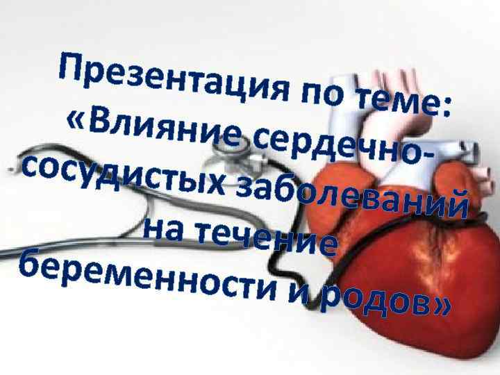 Презентаци я по теме: «Влияние се рдечно- сосудистых заболевани й на течение беременнос ти