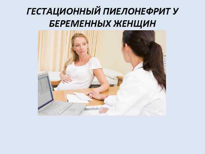 ГЕСТАЦИОННЫЙ ПИЕЛОНЕФРИТ У БЕРЕМЕННЫХ ЖЕНЩИН 