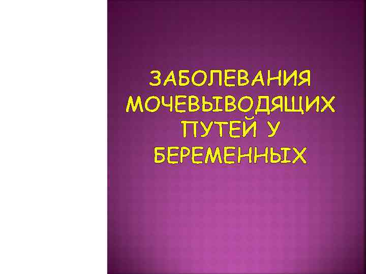 ЗАБОЛЕВАНИЯ МОЧЕВЫВОДЯЩИХ ПУТЕЙ У БЕРЕМЕННЫХ 