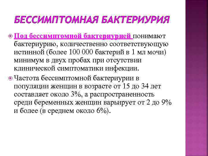 БЕССИМПТОМНАЯ БАКТЕРИУРИЯ Под бессимптомной бактериурией понимают бактериурию, количественно соответствующую истинной (более 100 000 бактерий