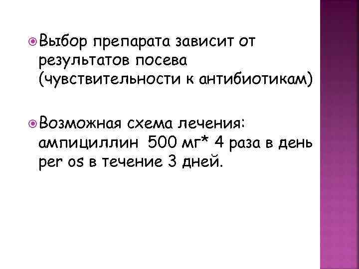  Выбор препарата зависит от результатов посева (чувствительности к антибиотикам) Возможная схема лечения: ампициллин