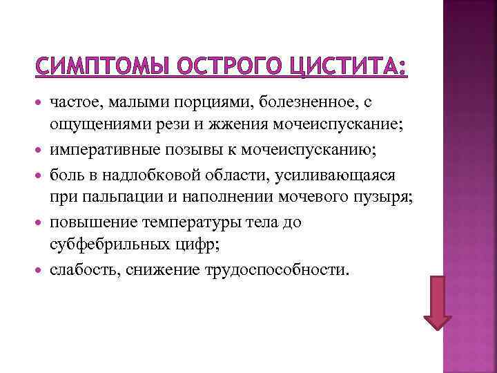 СИМПТОМЫ ОСТРОГО ЦИСТИТА: частое, малыми порциями, болезненное, с ощущениями рези и жжения мочеиспускание; императивные