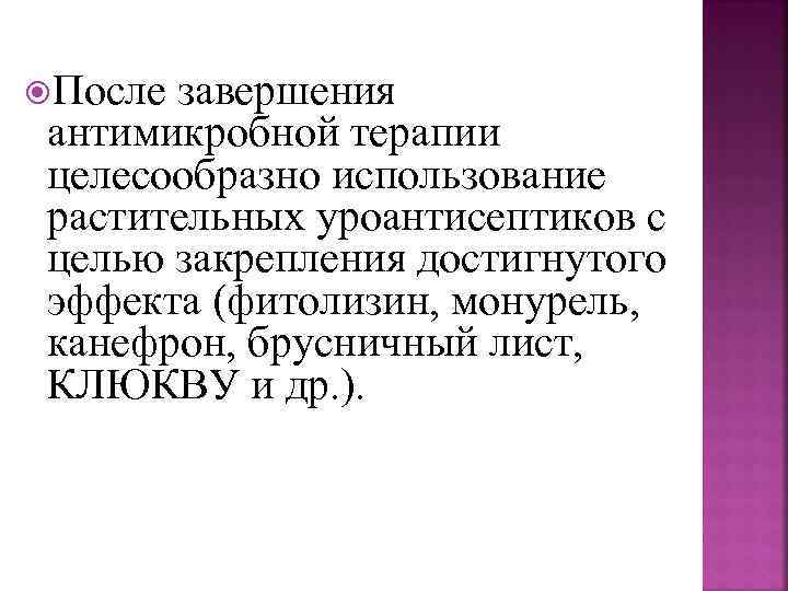  После завершения антимикробной терапии целесообразно использование растительных уроантисептиков с целью закрепления достигнутого эффекта