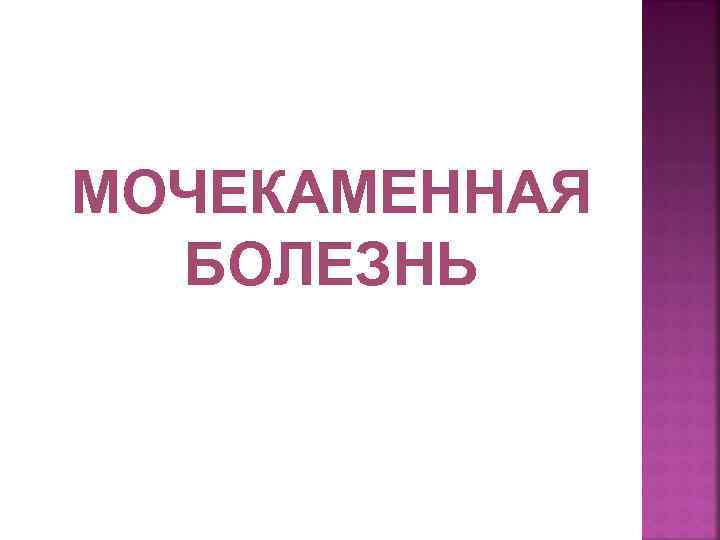 МОЧЕКАМЕННАЯ БОЛЕЗНЬ 