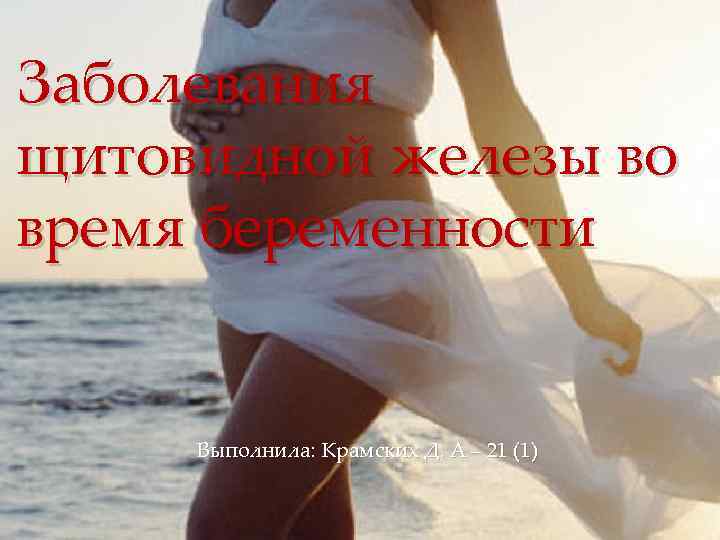 Заболевания щитовидной железы во время беременности { Выполнила: Крамских Д. А – 21 (1)