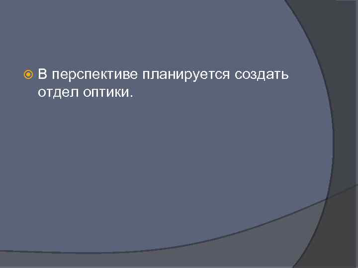  В перспективе планируется создать отдел оптики. 