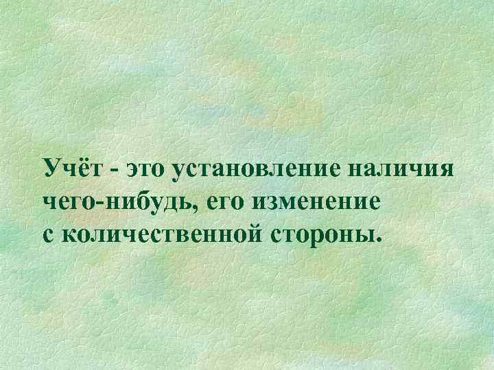Учёт - это установление наличия чего-нибудь, его изменение с количественной стороны. 