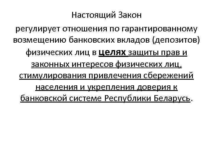 Настоящий Закон регулирует отношения по гарантированному возмещению банковских вкладов (депозитов) физических лиц в целях