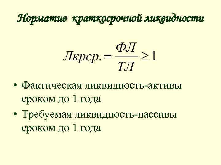 Норматив краткосрочной ликвидности • Фактическая ликвидность-активы сроком до 1 года • Требуемая ликвидность-пассивы сроком