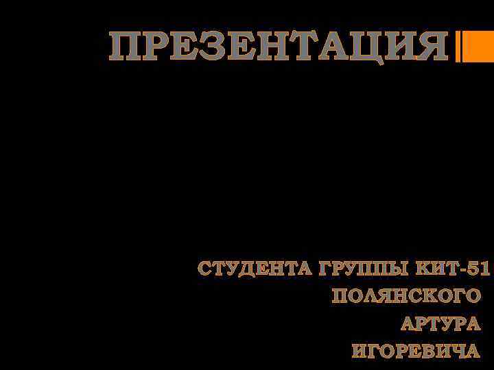 ПРЕЗЕНТАЦИЯ СТУДЕНТА ГРУППЫ КИТ-51 ПОЛЯНСКОГО АРТУРА ИГОРЕВИЧА 