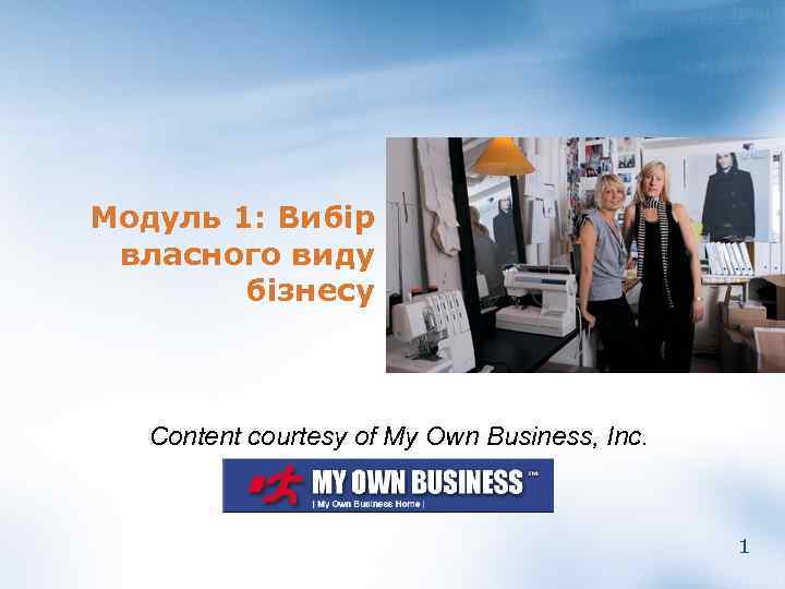 Модуль 1: Вибір власного виду бізнесу Content courtesy of My Own Business, Inc. 1