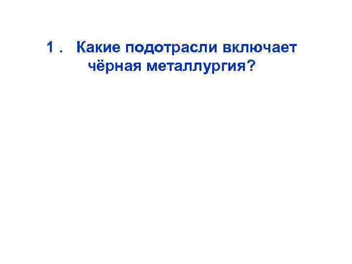 1. Какие подотрасли включает чёрная металлургия? 