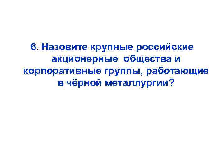 6. Назовите крупные российские акционерные общества и корпоративные группы, работающие в чёрной металлургии? 
