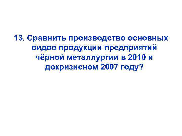13. Сравнить производство основных видов продукции предприятий чёрной металлургии в 2010 и докризисном 2007