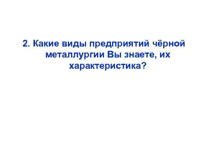 2. Какие виды предприятий чёрной металлургии Вы знаете, их характеристика? 