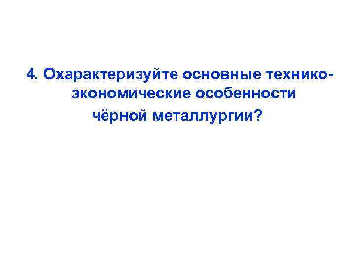  4. Охарактеризуйте основные техникоэкономические особенности чёрной металлургии? 