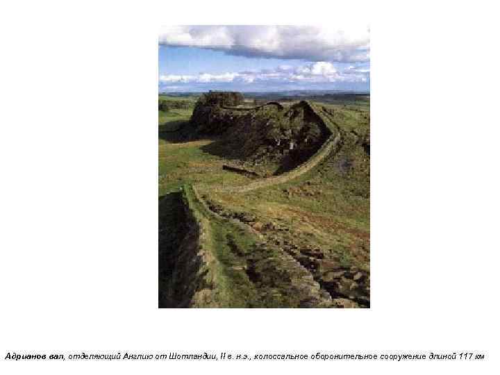 Адрианов вал, отделяющий Англию от Шотландии, II в. н. э. , колоссальное оборонительное сооружение