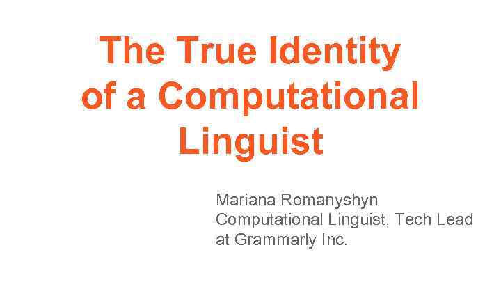 The True Identity of a Computational Linguist Mariana Romanyshyn Computational Linguist, Tech Lead at