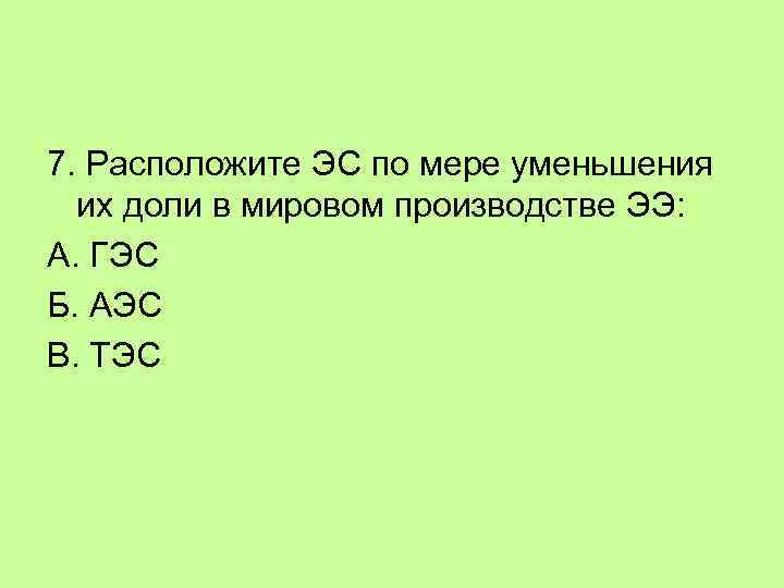 7. Расположите ЭС по мере уменьшения их доли в мировом производстве ЭЭ: А. ГЭС