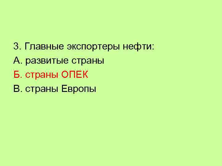 3. Главные экспортеры нефти: А. развитые страны Б. страны ОПЕК В. страны Европы 