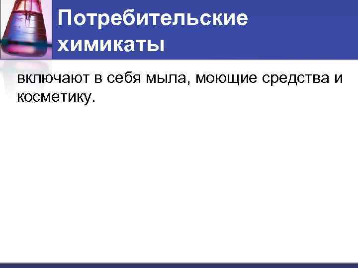 Потребительские химикаты включают в себя мыла, моющие средства и косметику. 