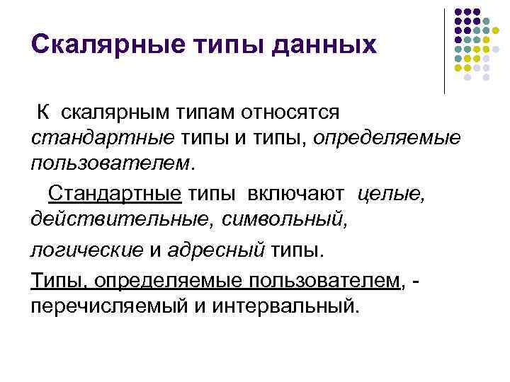 Скалярные типы данных К cкалярным типам относятся стандартные типы и типы, определяемые пользователем. Стандартные