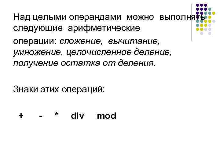 Над целыми операндами можно выполнять следующие арифметические операции: сложение, вычитание, умножение, целочисленное деление, получение
