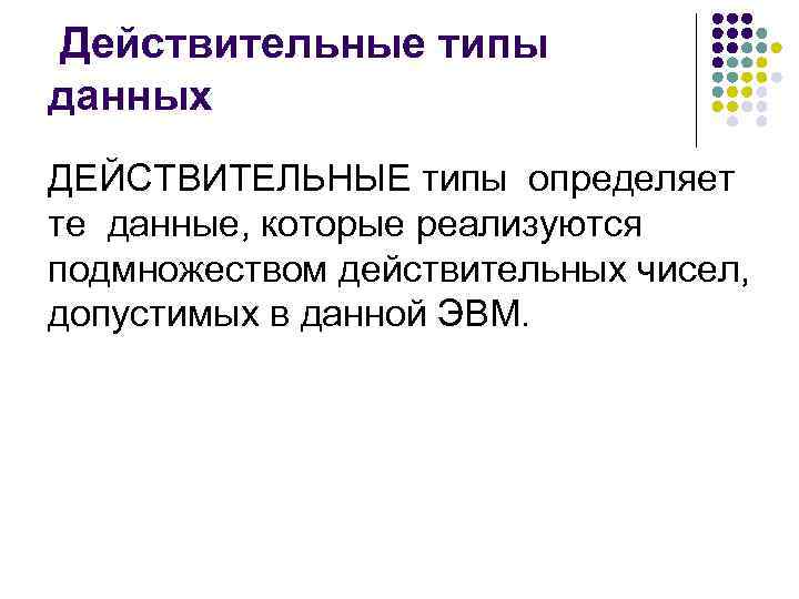 Действительные типы данных ДЕЙСТВИТЕЛЬНЫЕ типы определяет те данные, которые реализуются подмножеством действительных чисел, допустимых